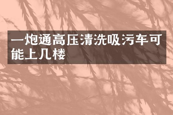 一炮通高壓清洗吸污車可能上幾樓