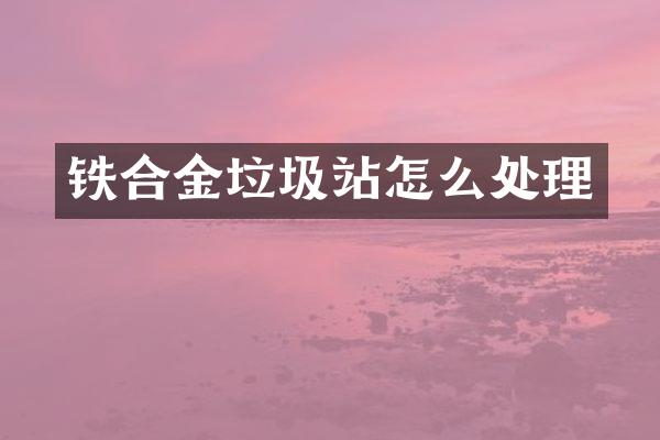 鐵合金垃圾站怎么處理