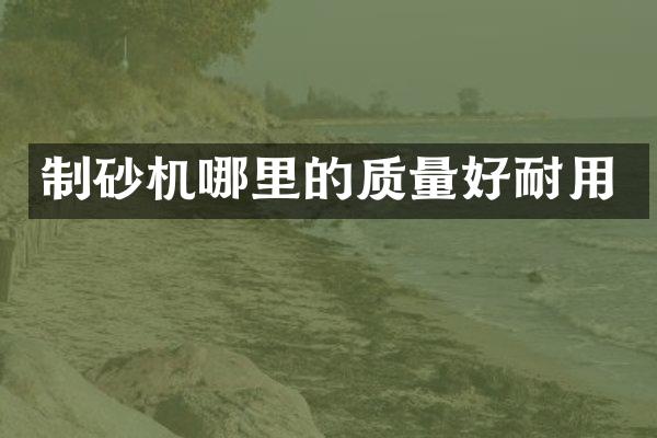 制砂機哪里的質量好耐用