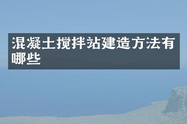 混凝土攪拌站建造方法有哪些