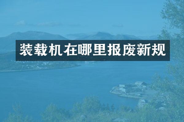 裝載機在哪里報廢新規(guī)