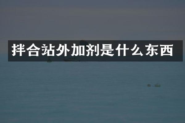 拌合站外加劑是什么東西