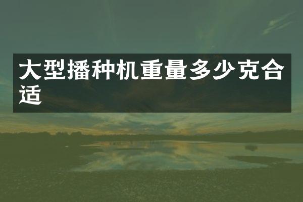 大型播種機重量多少克合適