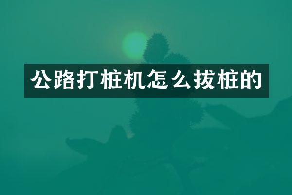 公路打樁機(jī)怎么拔樁的