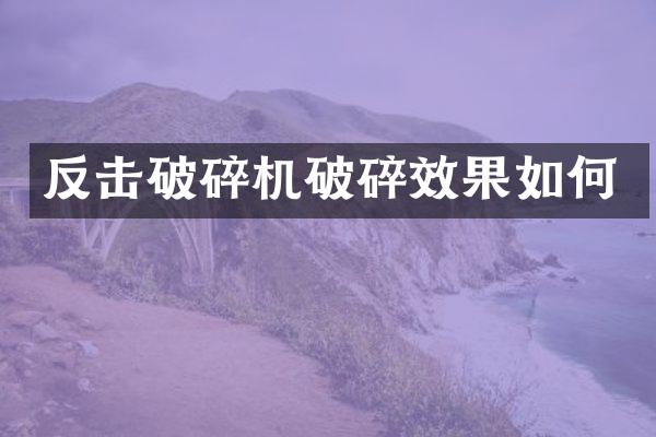 反擊破碎機破碎效果如何