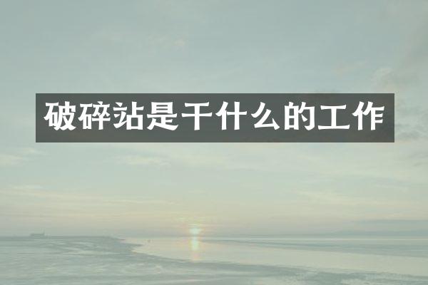 破碎站是干什么的工作