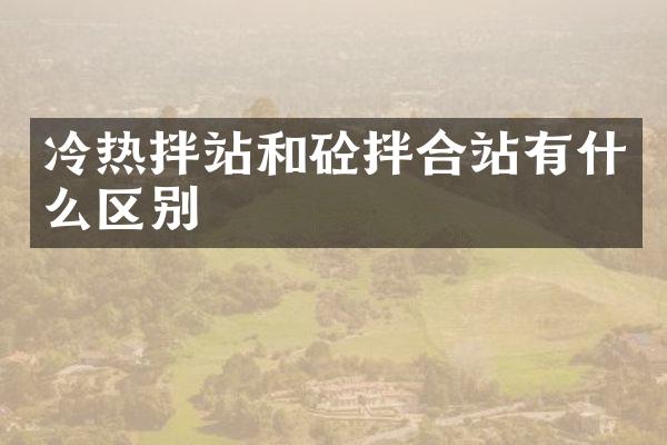 冷熱拌站和砼拌合站有什么區(qū)別