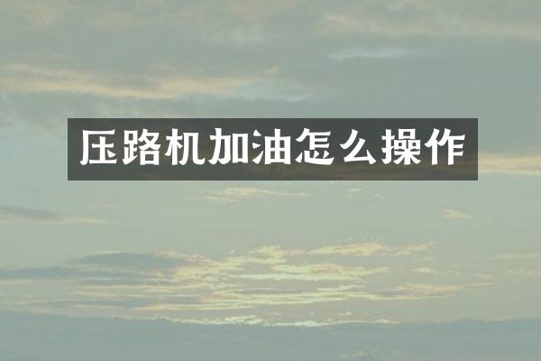 壓路機加油怎么操作