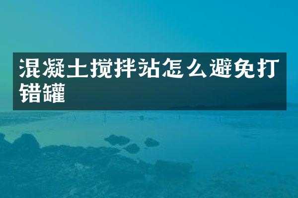 混凝土攪拌站怎么避免打錯(cuò)罐