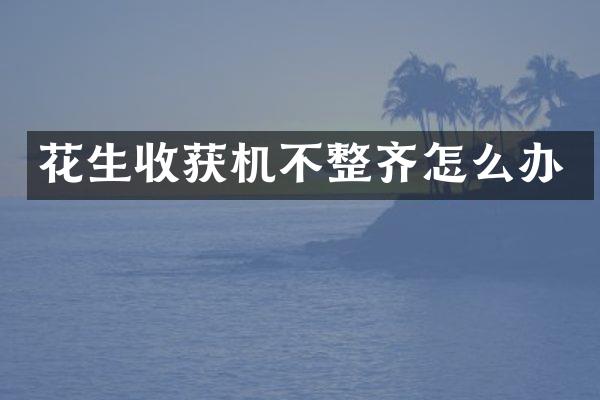 花生收獲機(jī)不整齊怎么辦