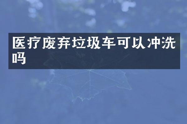 醫(yī)療廢棄垃圾車可以沖洗嗎