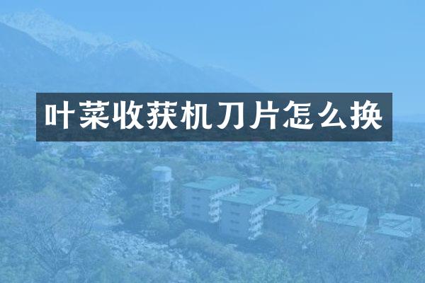 葉菜收獲機(jī)刀片怎么換