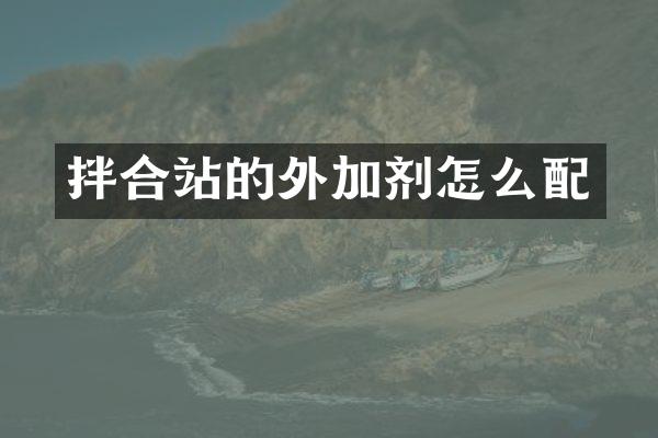 拌合站的外加劑怎么配