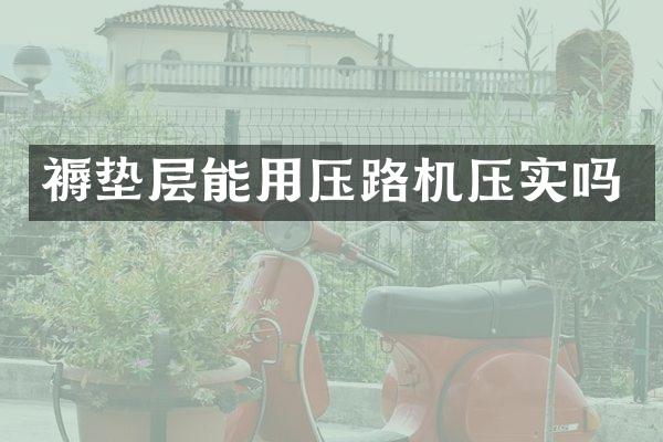 褥垫层能用压路机压实吗
