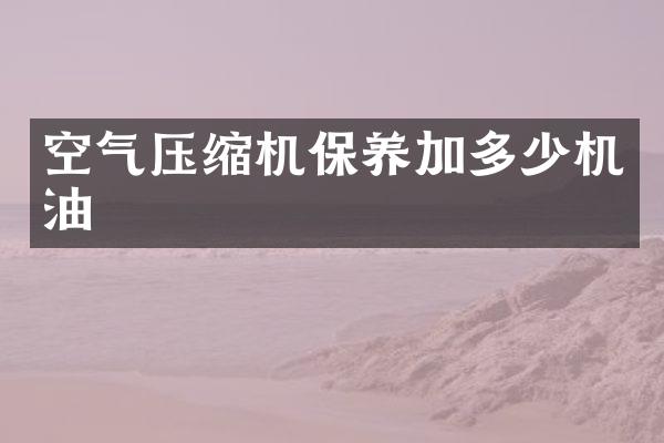 空氣壓縮機(jī)保養(yǎng)加多少機(jī)油