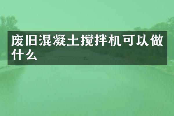 廢舊混凝土攪拌機(jī)可以做什么