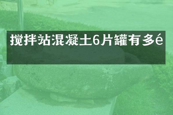 搅拌站混凝土6片罐有多重