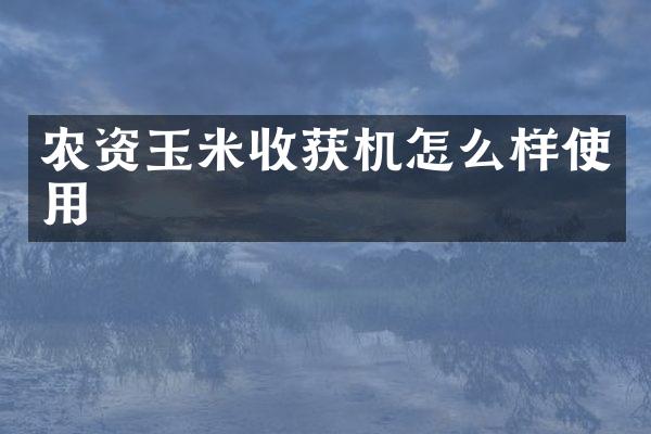 農(nóng)資玉米收獲機(jī)怎么樣使用