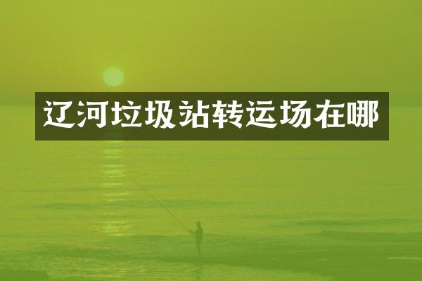 遼河垃圾站轉(zhuǎn)運(yùn)場在哪