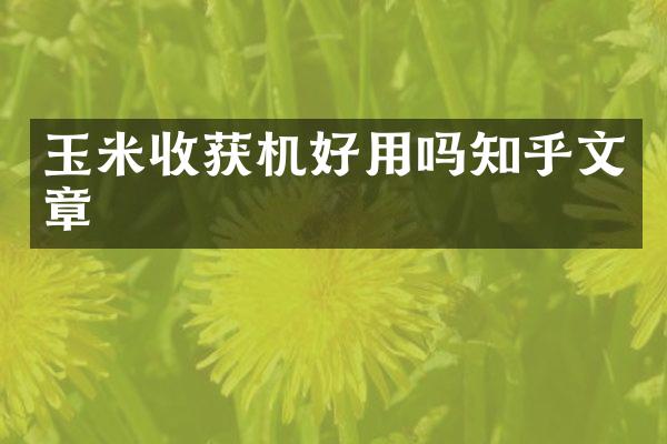 玉米收获机好用吗知乎文章