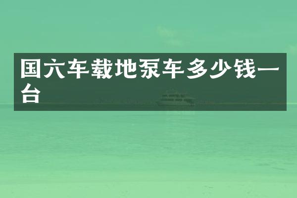 国六车载地泵车多少钱一台