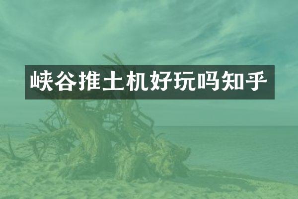 峡谷推土机好玩吗知乎