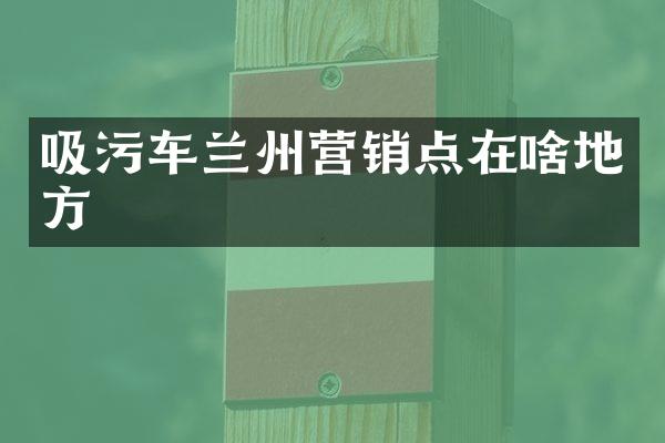 吸污車蘭州營銷點在啥地方