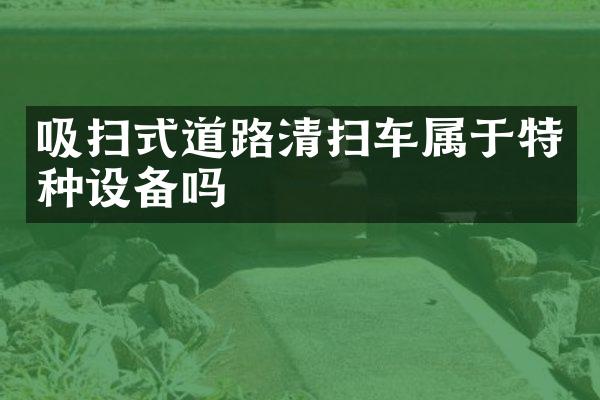 吸掃式道路清掃車屬于特種設(shè)備嗎