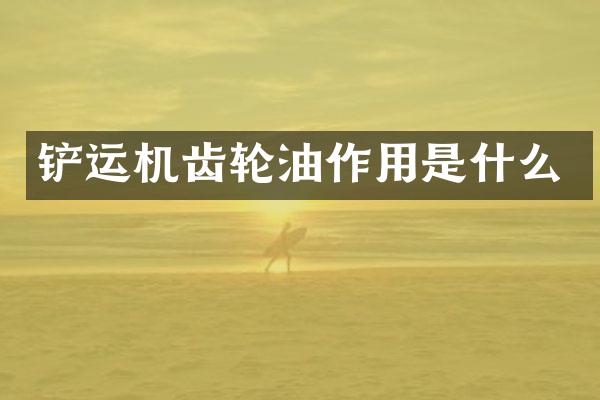铲运机齿轮油作用是什么