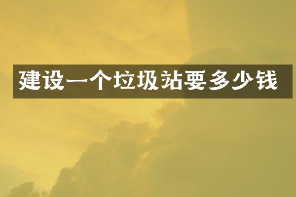 建設(shè)一個(gè)垃圾站要多少錢