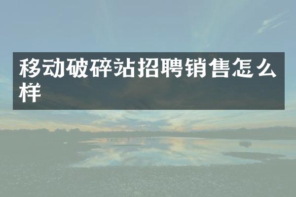 移動(dòng)破碎站招聘銷售怎么樣