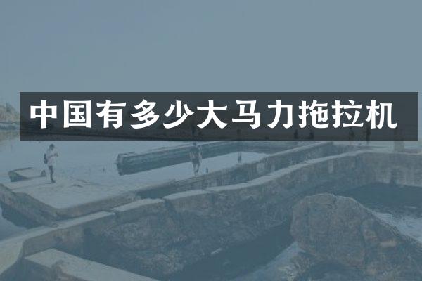 中國(guó)有多少大馬力拖拉機(jī)