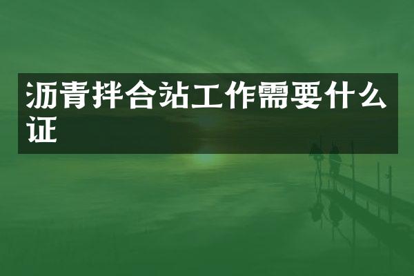 瀝青拌合站工作需要什么證