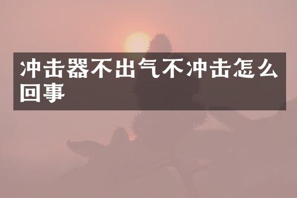 沖擊器不出氣不沖擊怎么回事