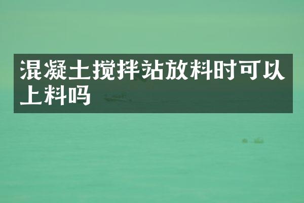 混凝土攪拌站放料時(shí)可以上料嗎