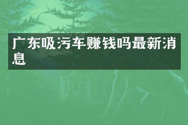 廣東吸污車賺錢嗎最新消息