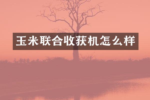 玉米聯(lián)合收獲機怎么樣