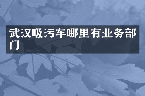 武漢吸污車哪里有業(yè)務(wù)部門