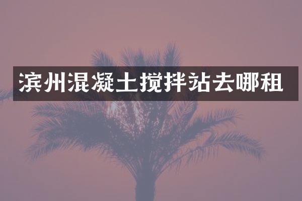 濱州混凝土攪拌站去哪租