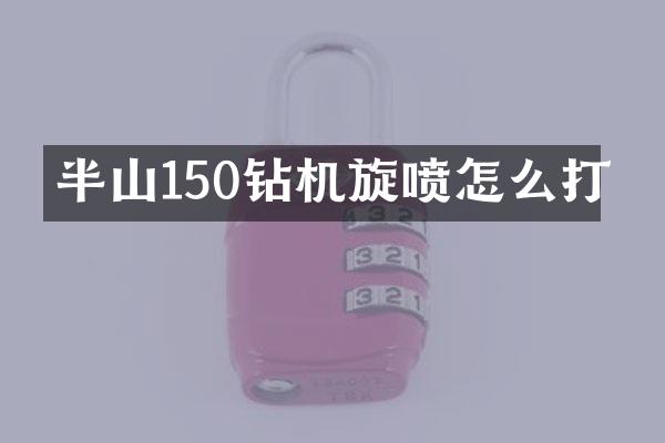 半山150鉆機(jī)旋噴怎么打