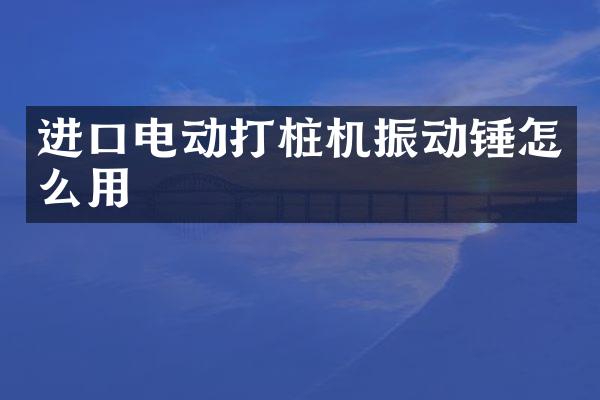 進口電動打樁機振動錘怎么用