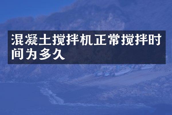 混凝土攪拌機正常攪拌時間為多久