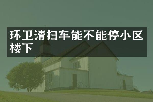 環(huán)衛(wèi)清掃車能不能停小區(qū)樓下