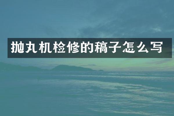 拋丸機檢修的稿子怎么寫