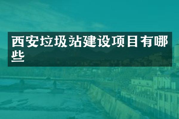 西安垃圾站建設(shè)項(xiàng)目有哪些