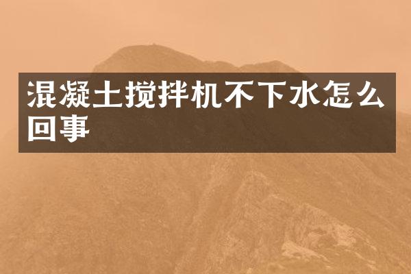 混凝土攪拌機不下水怎么回事