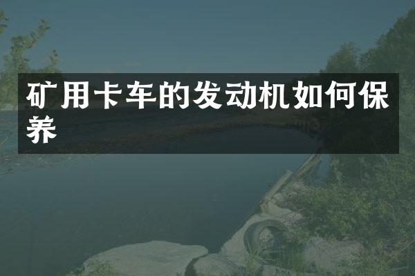 礦用卡車的發(fā)動機如何保養(yǎng)