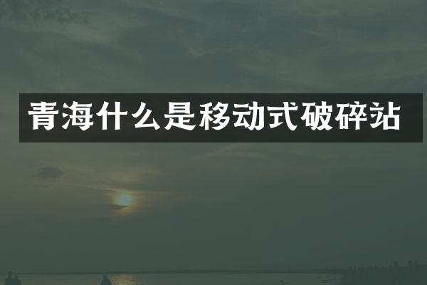 青海什么是移動(dòng)式破碎站