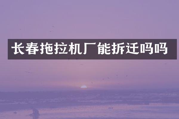 長(zhǎng)春拖拉機(jī)廠能拆遷嗎嗎