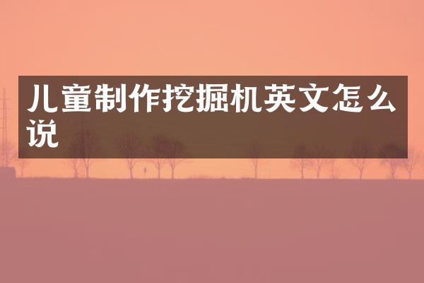 兒童制作挖掘機英文怎么說